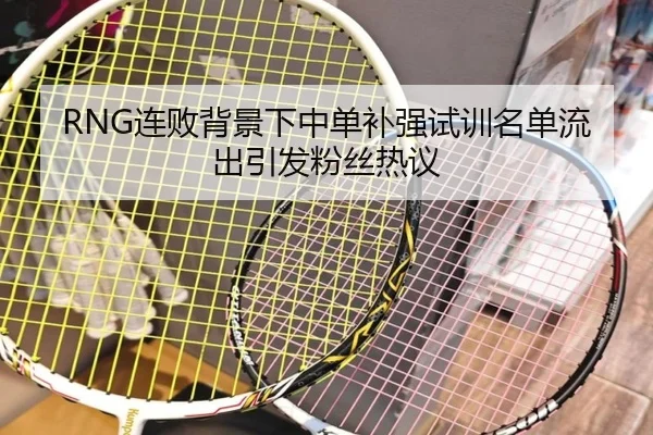 RNG连败背景下中单补强试训名单流出引发粉丝热议