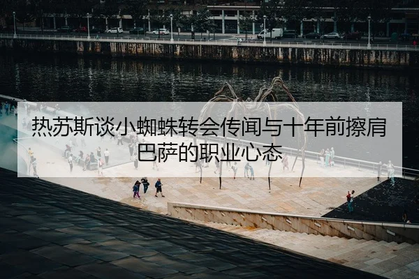 热苏斯谈小蜘蛛转会传闻与十年前擦肩巴萨的职业心态